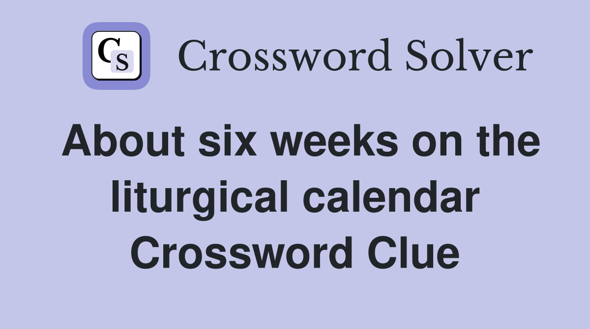 About six weeks on the liturgical calendar Crossword Clue