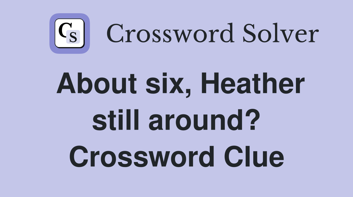 About six, Heather still around? Crossword Clue