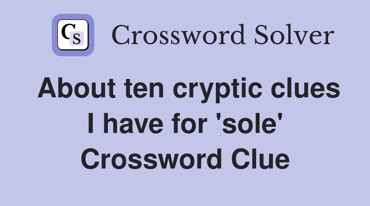 About ten cryptic clues I have for 'sole' Crossword Clue