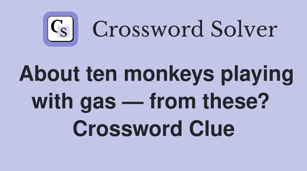About ten monkeys playing with gas — from these?  Crossword Clue