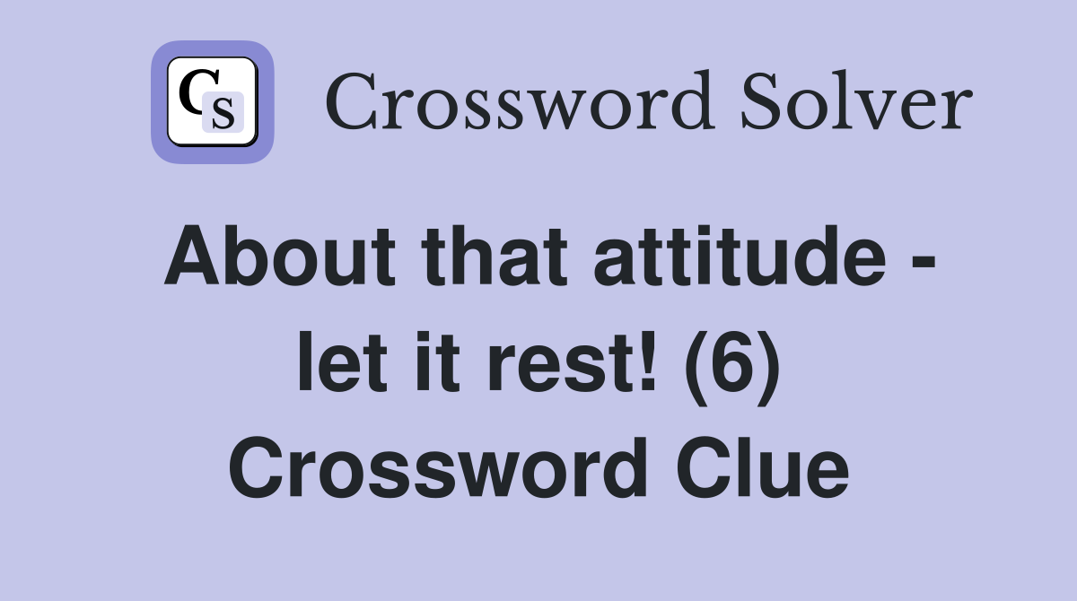 About that attitude - let it rest! (6) Crossword Clue