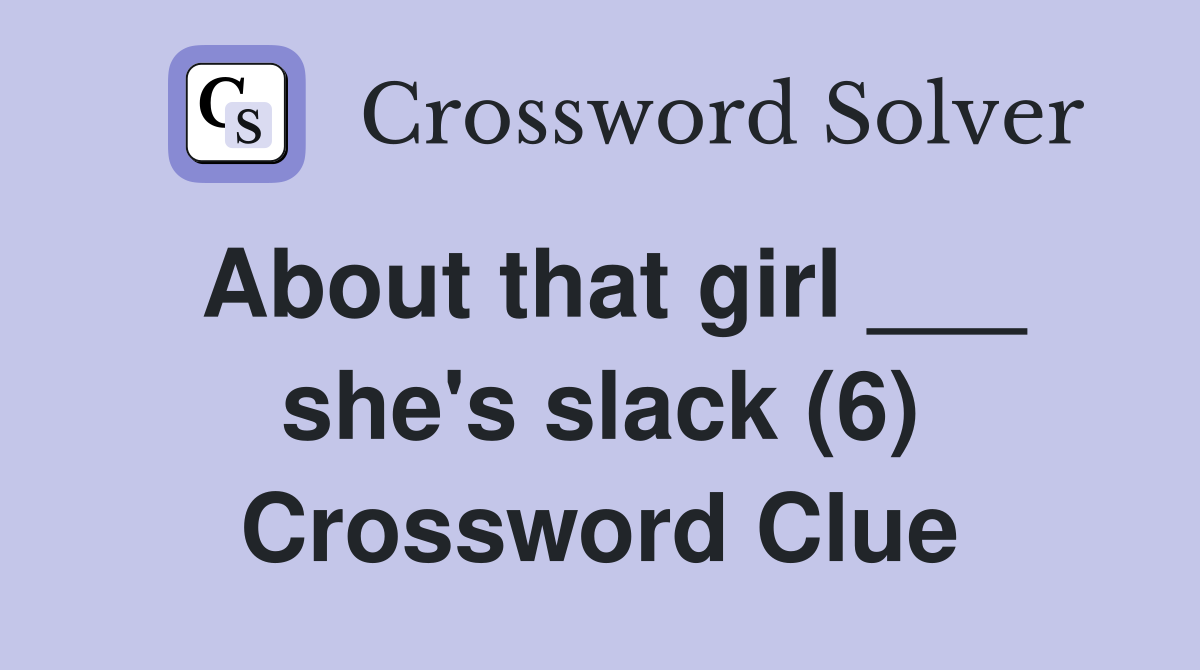About that girl ___ she's slack (6) Crossword Clue
