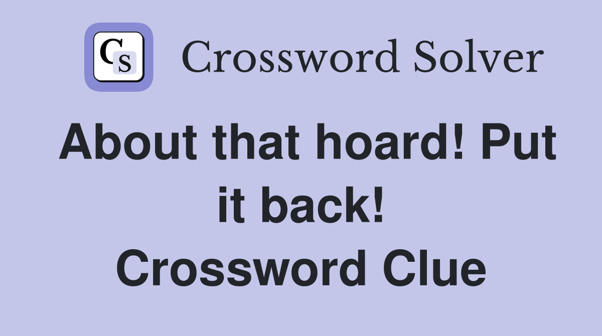 About that hoard! Put it back! Crossword Clue