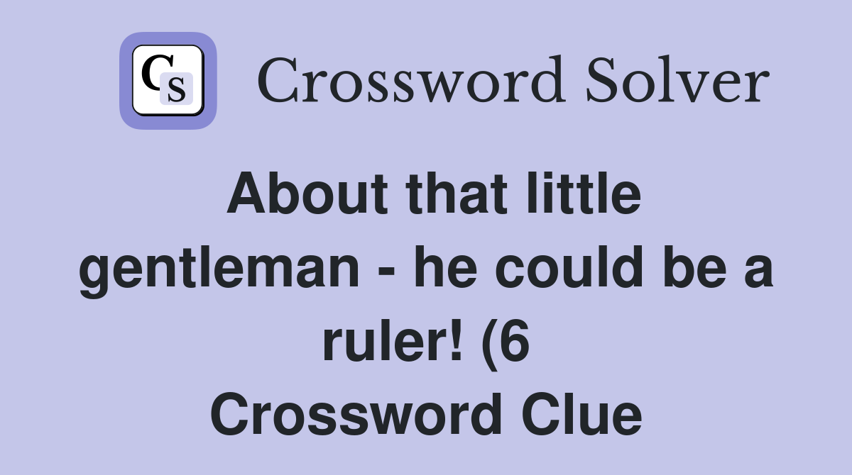 About that little gentleman he could be a ruler (6) Crossword Clue About that little gentleman he could be a ruler (6) Crossword Clue