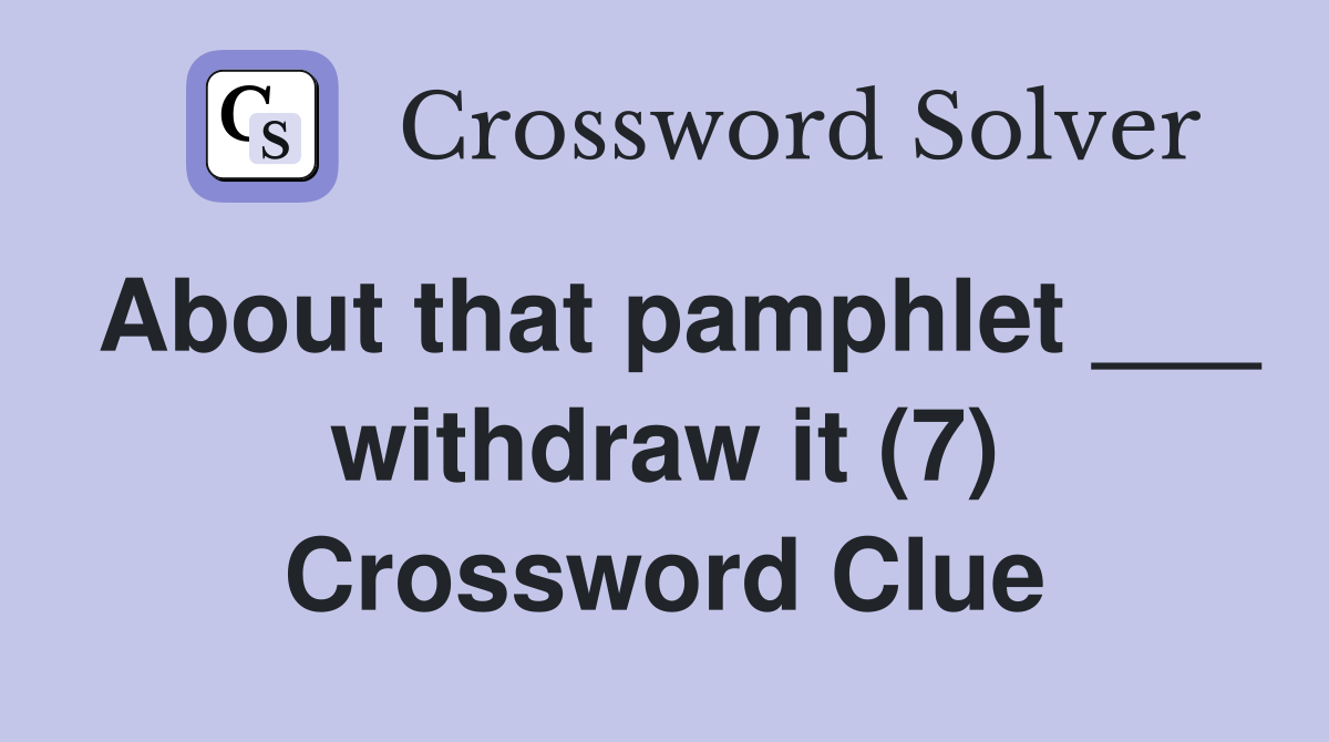 About that pamphlet ___ withdraw it (7) Crossword Clue