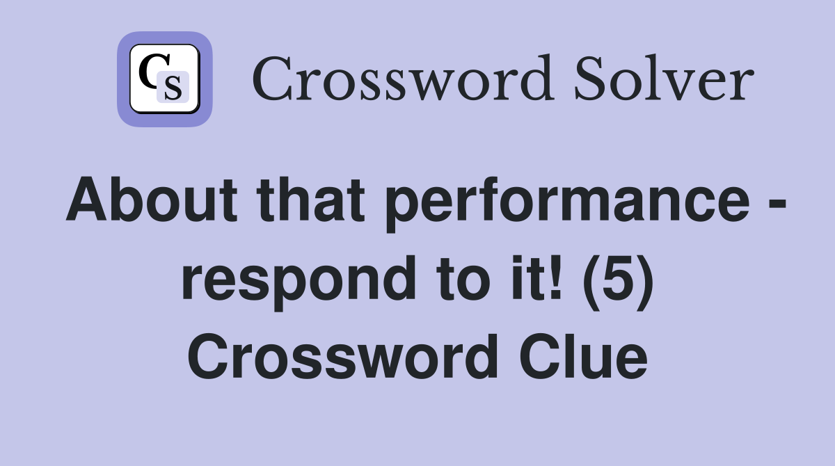 About that performance - respond to it! (5) Crossword Clue