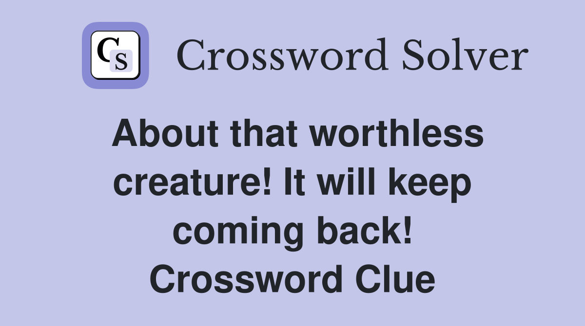 About that worthless creature! It will keep coming back! Crossword Clue