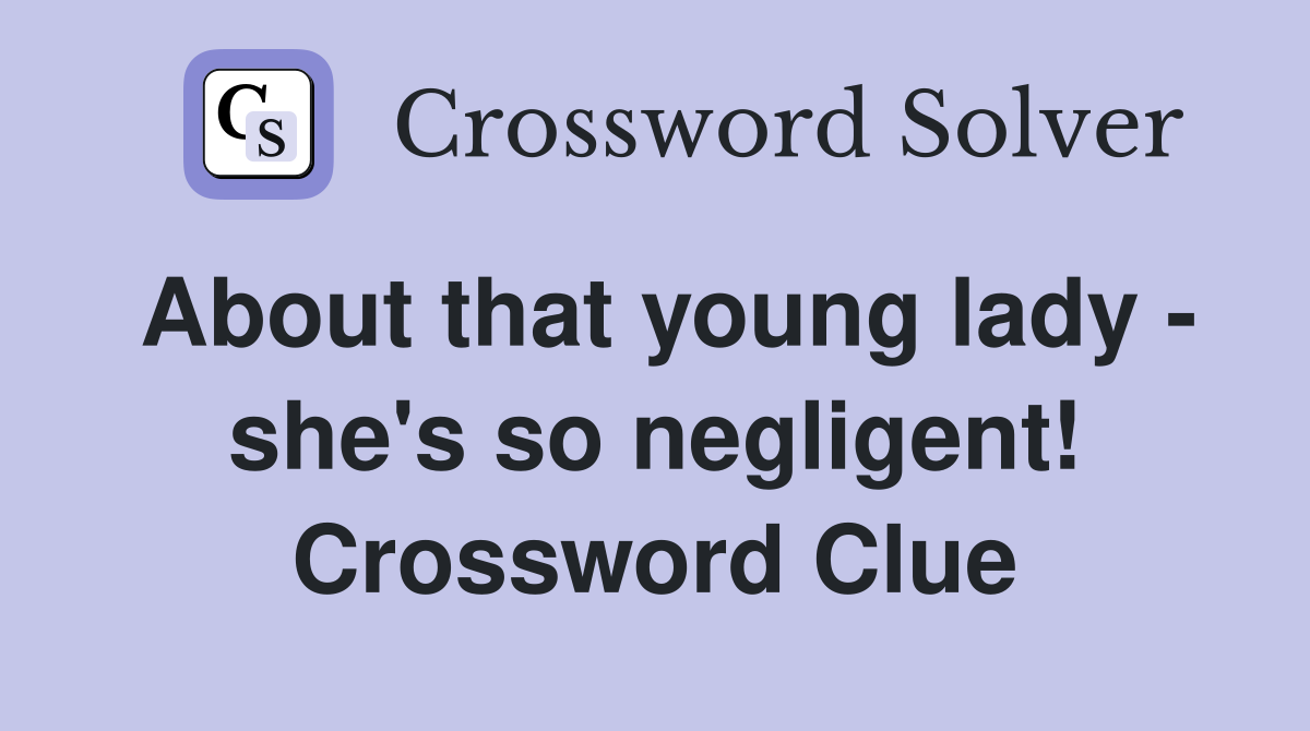 About that young lady - she's so negligent! Crossword Clue