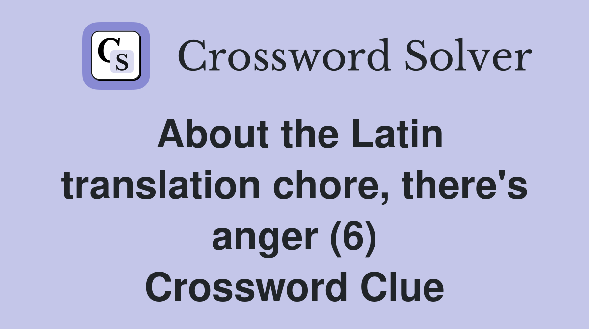 About the Latin translation chore, there's anger (6) Crossword Clue