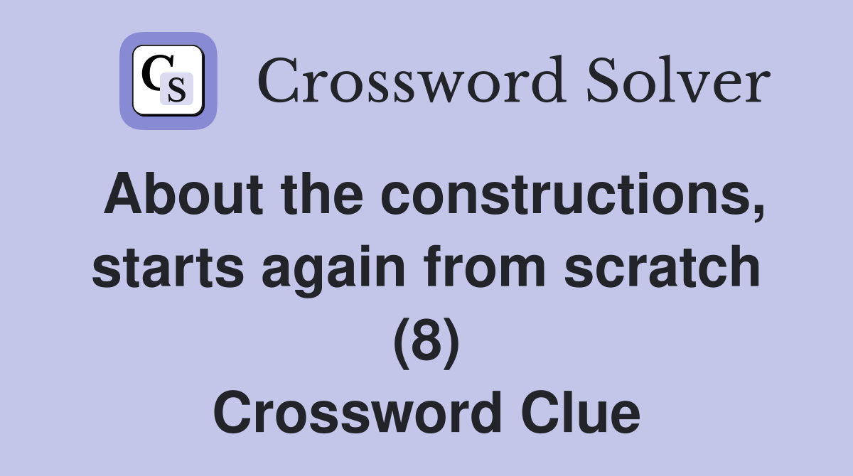 About the constructions, starts again from scratch (8) Crossword Clue