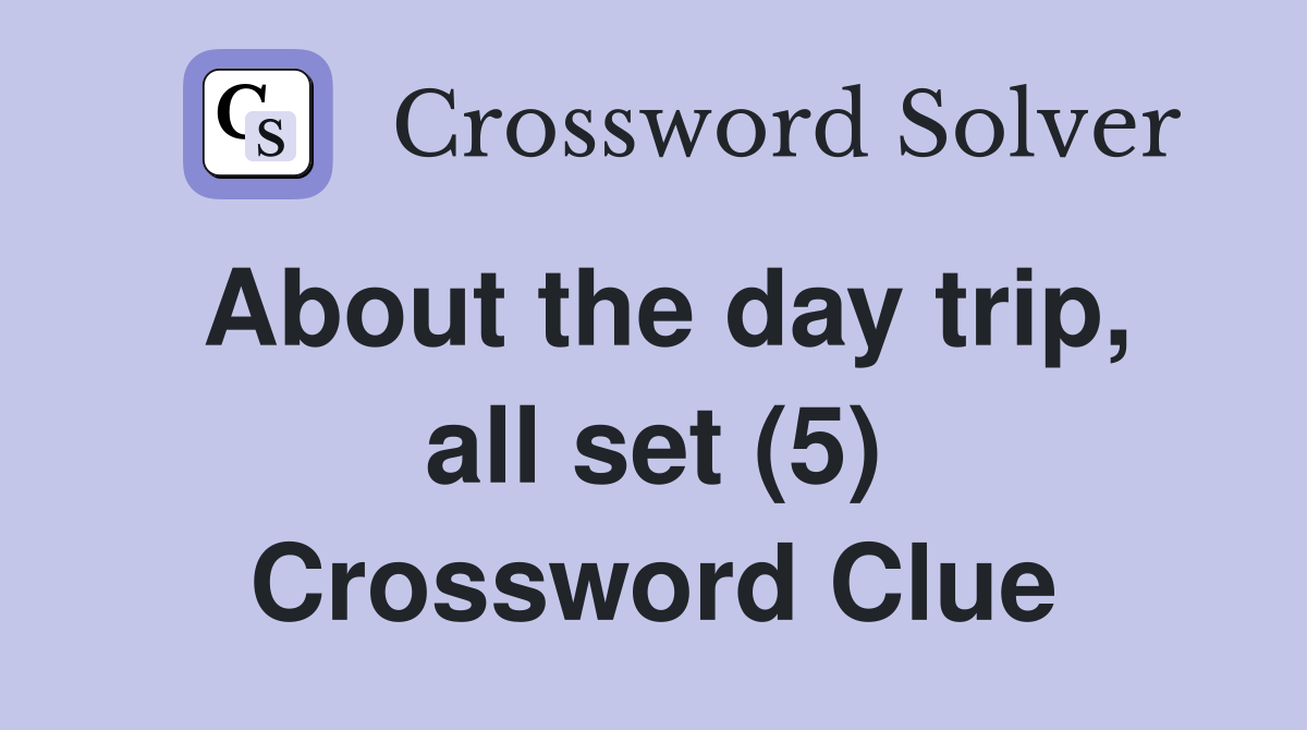 About the day trip, all set (5) Crossword Clue