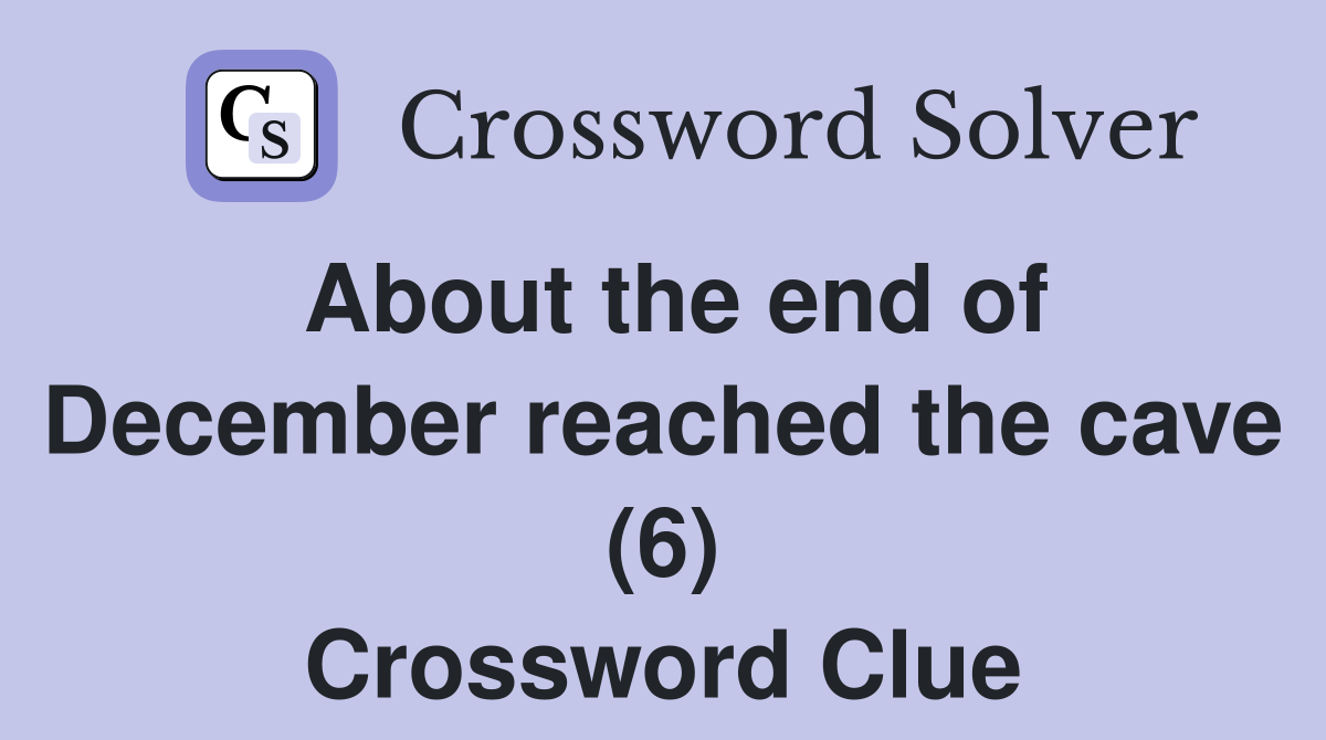 About the end of December reached the cave (6) Crossword Clue
