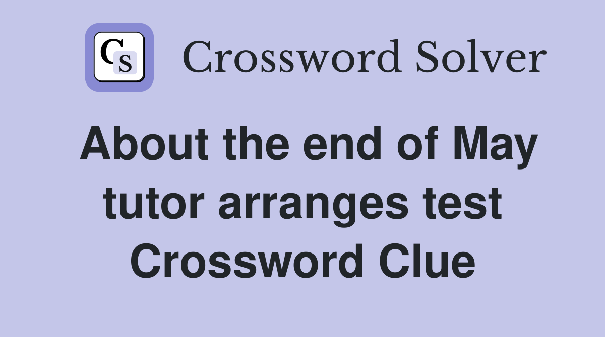 About the end of May tutor arranges test Crossword Clue