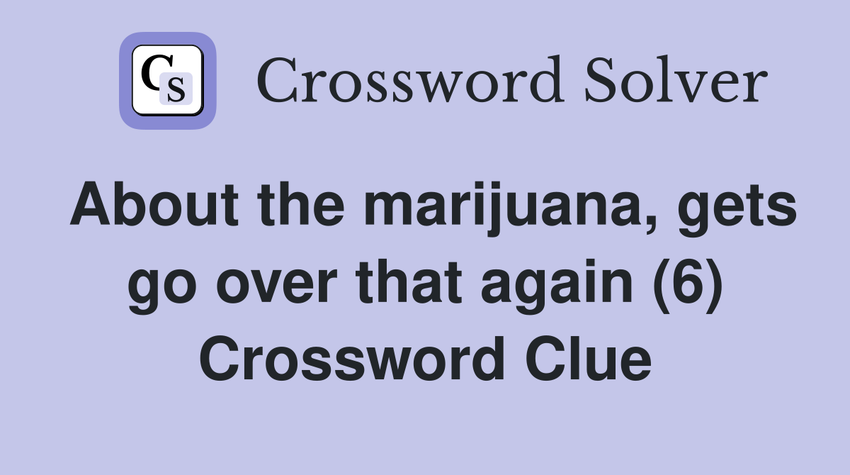 About the marijuana, gets go over that again (6) Crossword Clue