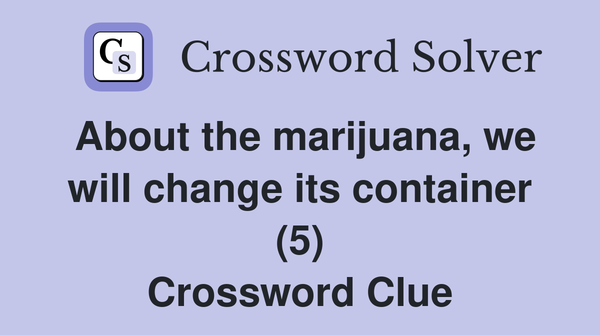 About the marijuana, we will change its container (5) Crossword Clue