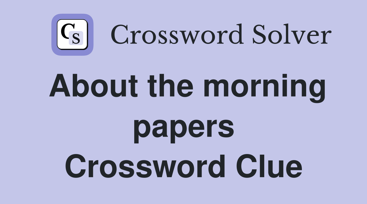 About the morning papers Crossword Clue