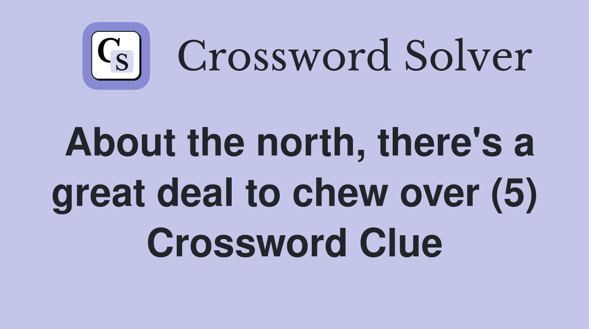 About the north, there's a great deal to chew over (5) Crossword Clue