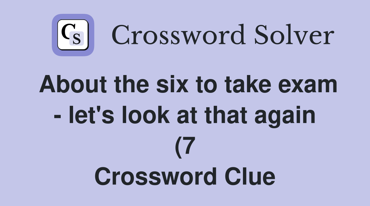 About the six to take exam let #39 s look at that again (7) Crossword About the six to take exam let #39 s look at that again (7) Crossword