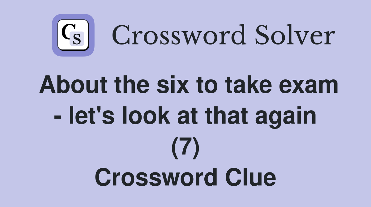 About the six to take exam let #39 s look at that again (7) Crossword