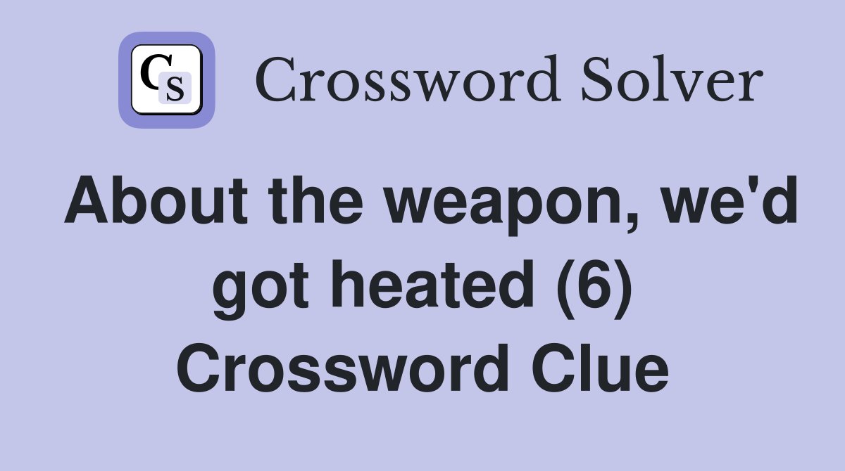 About the weapon, we'd got heated (6) Crossword Clue