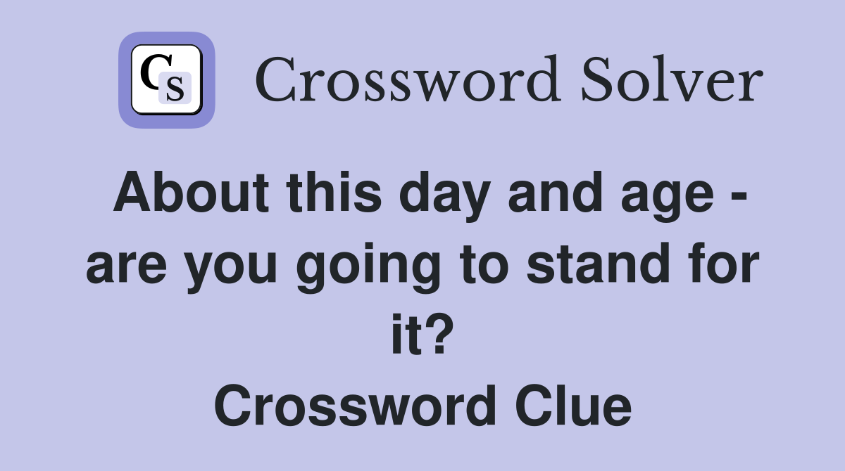 About this day and age - are you going to stand for it? Crossword Clue
