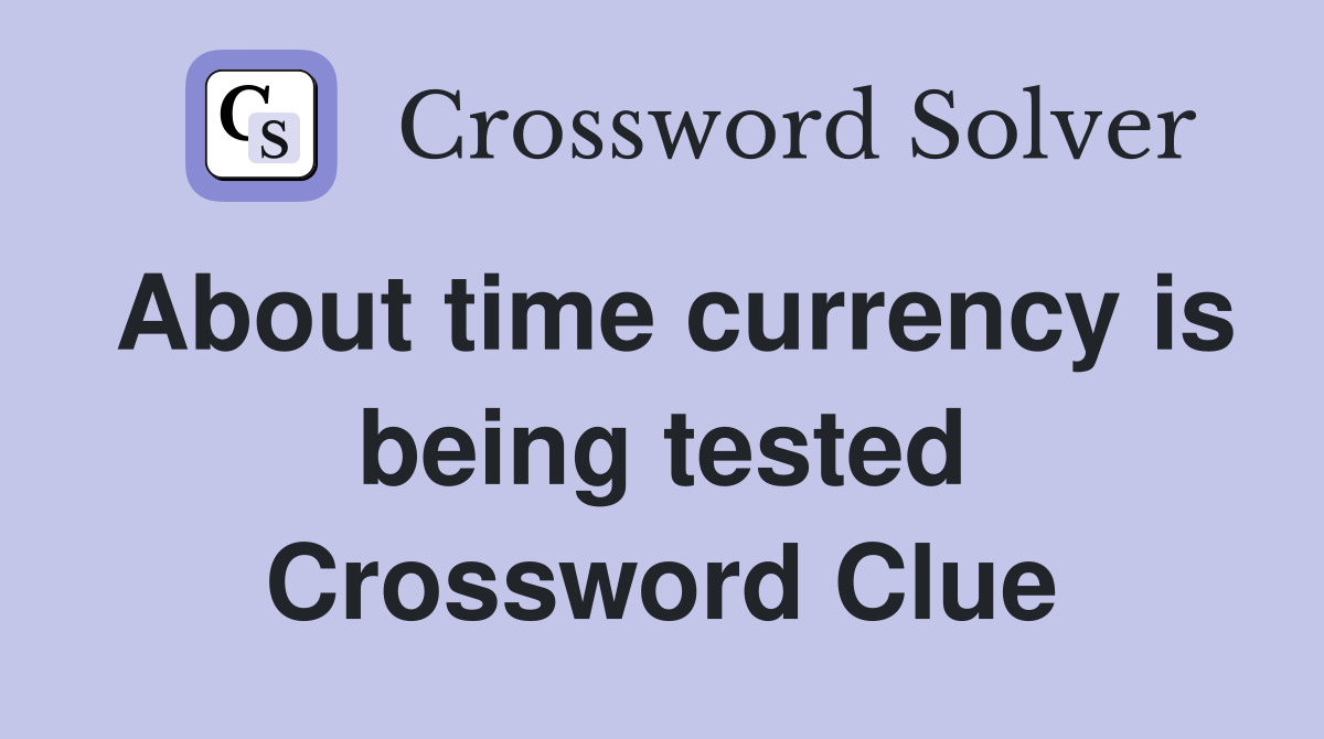 About time currency is being tested Crossword Clue