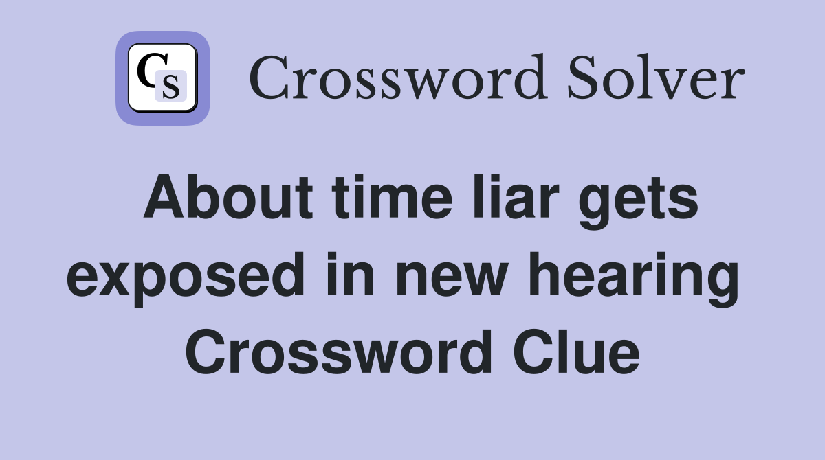 About time liar gets exposed in new hearing  Crossword Clue