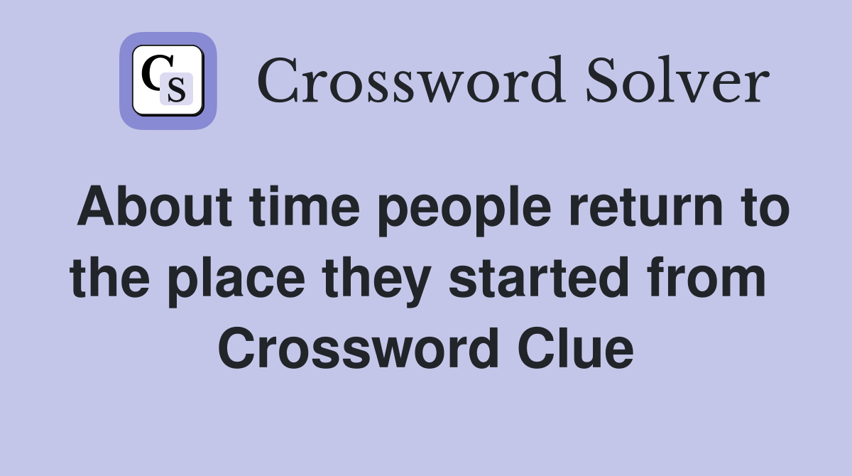 About time people return to the place they started from  Crossword Clue