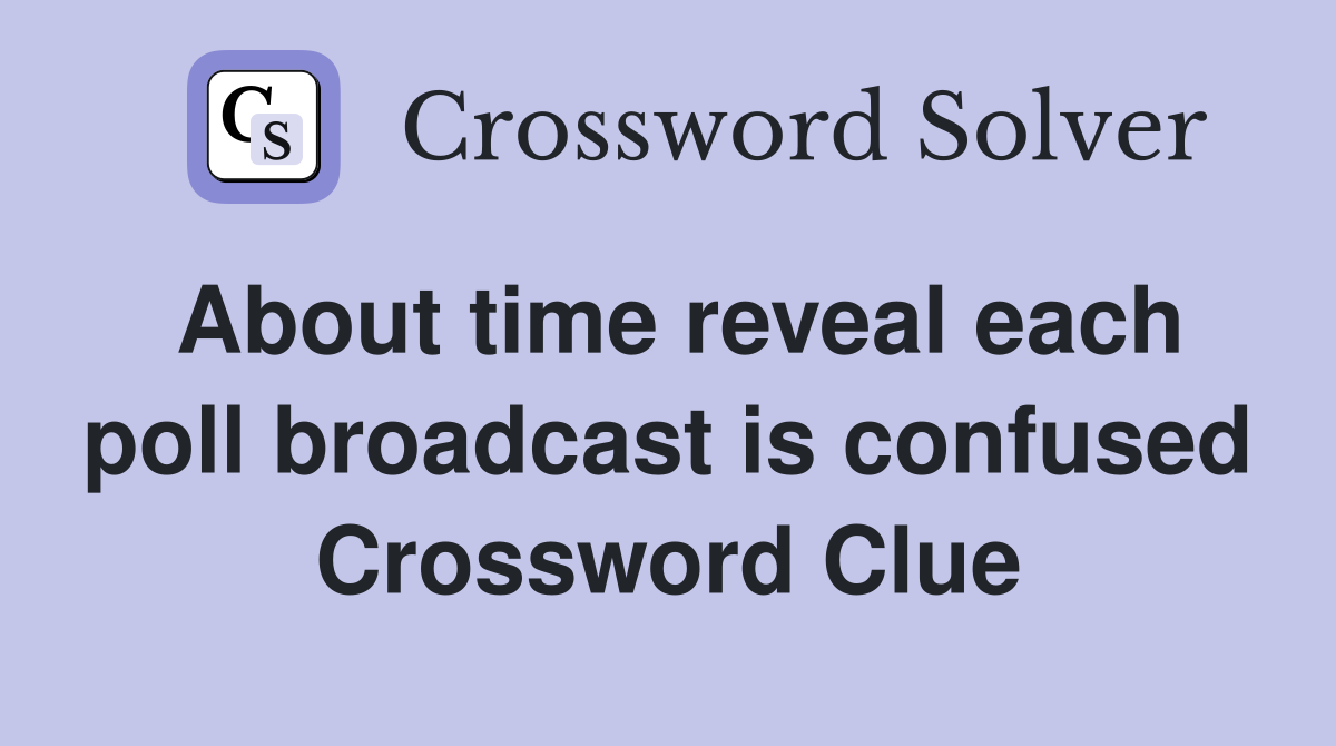 About time reveal each poll broadcast is confused Crossword Clue