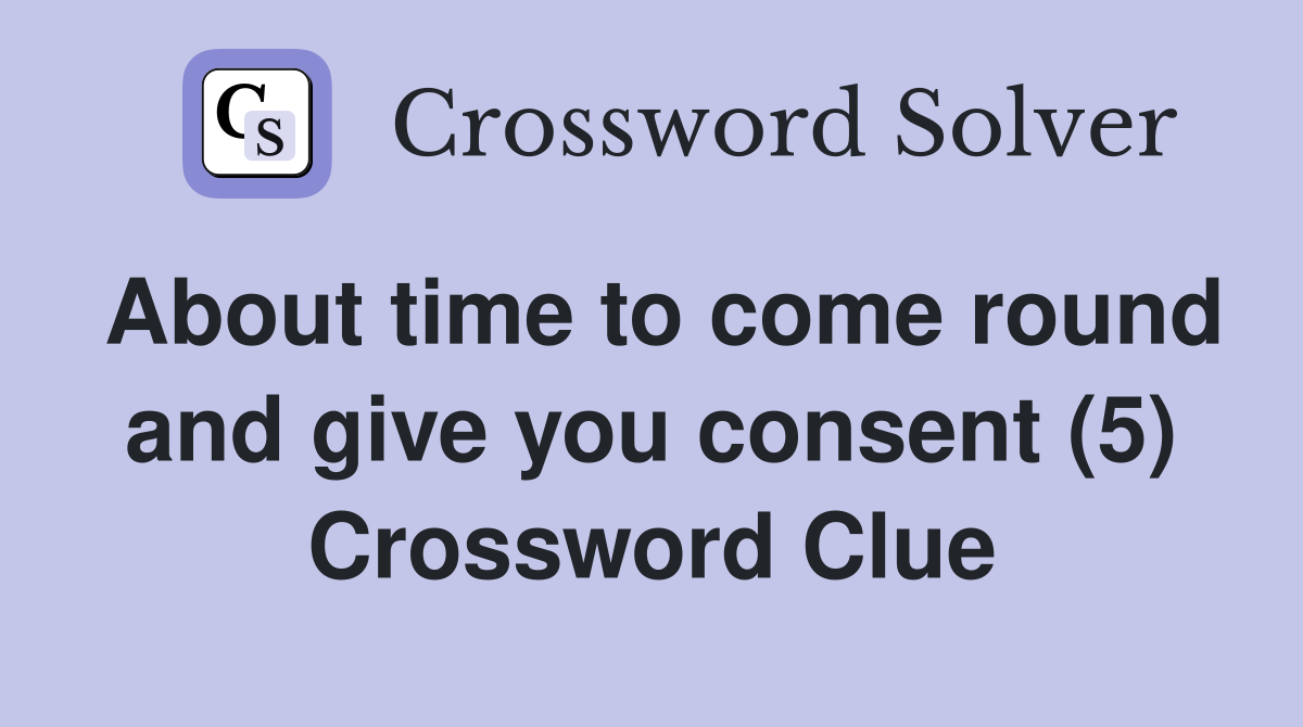 About time to come round and give you consent (5) Crossword Clue