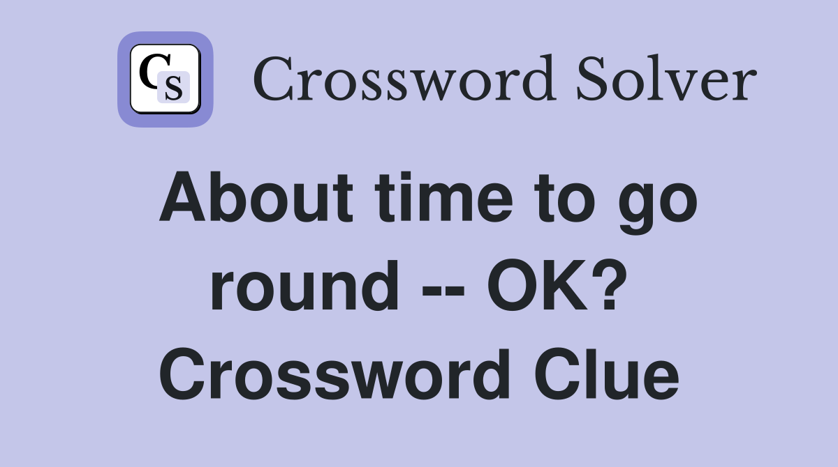 About time to go round -- OK? Crossword Clue