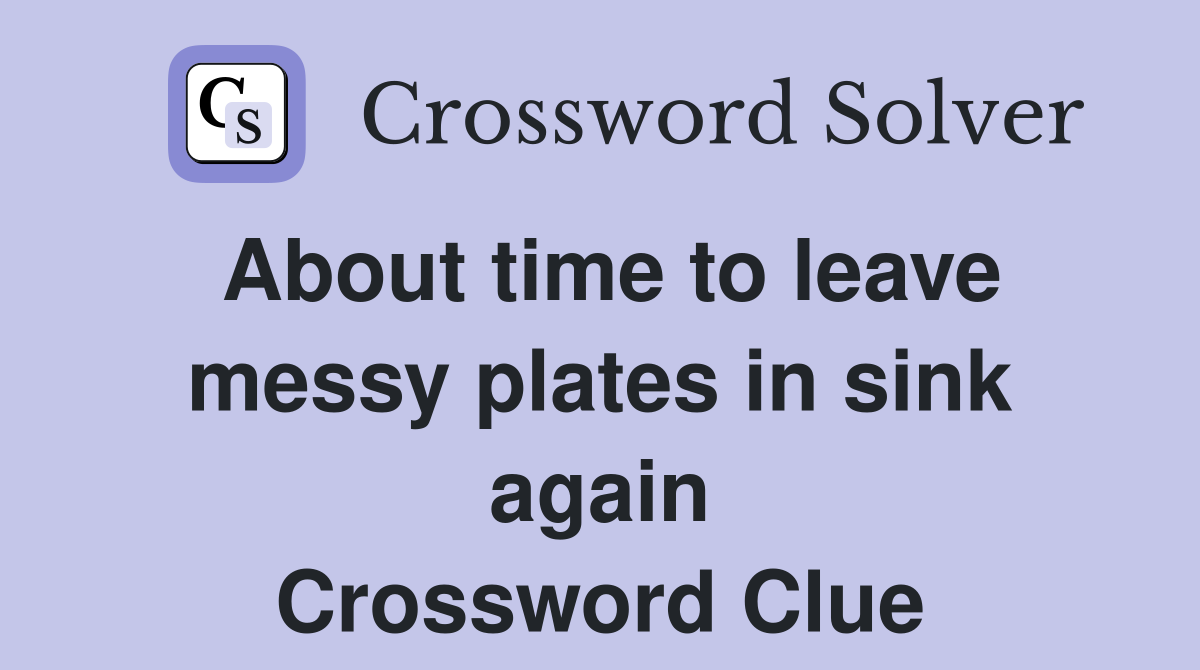 About time to leave messy plates in sink again Crossword Clue