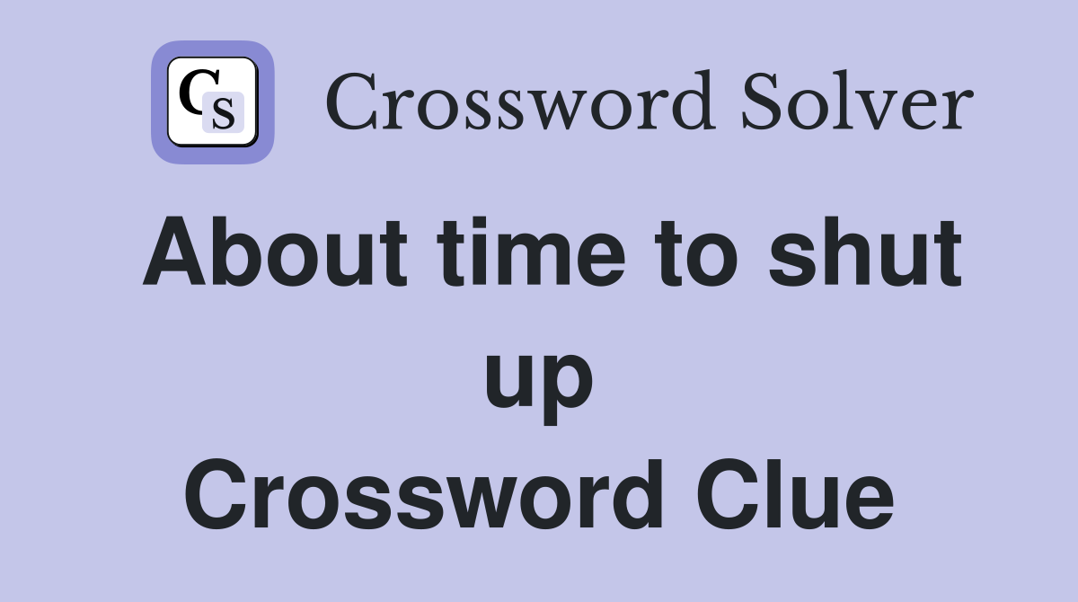 About time to shut up Crossword Clue