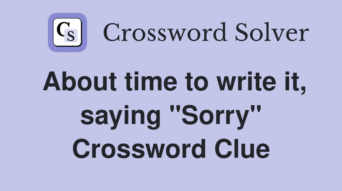 About time to write it, saying "Sorry" Crossword Clue
