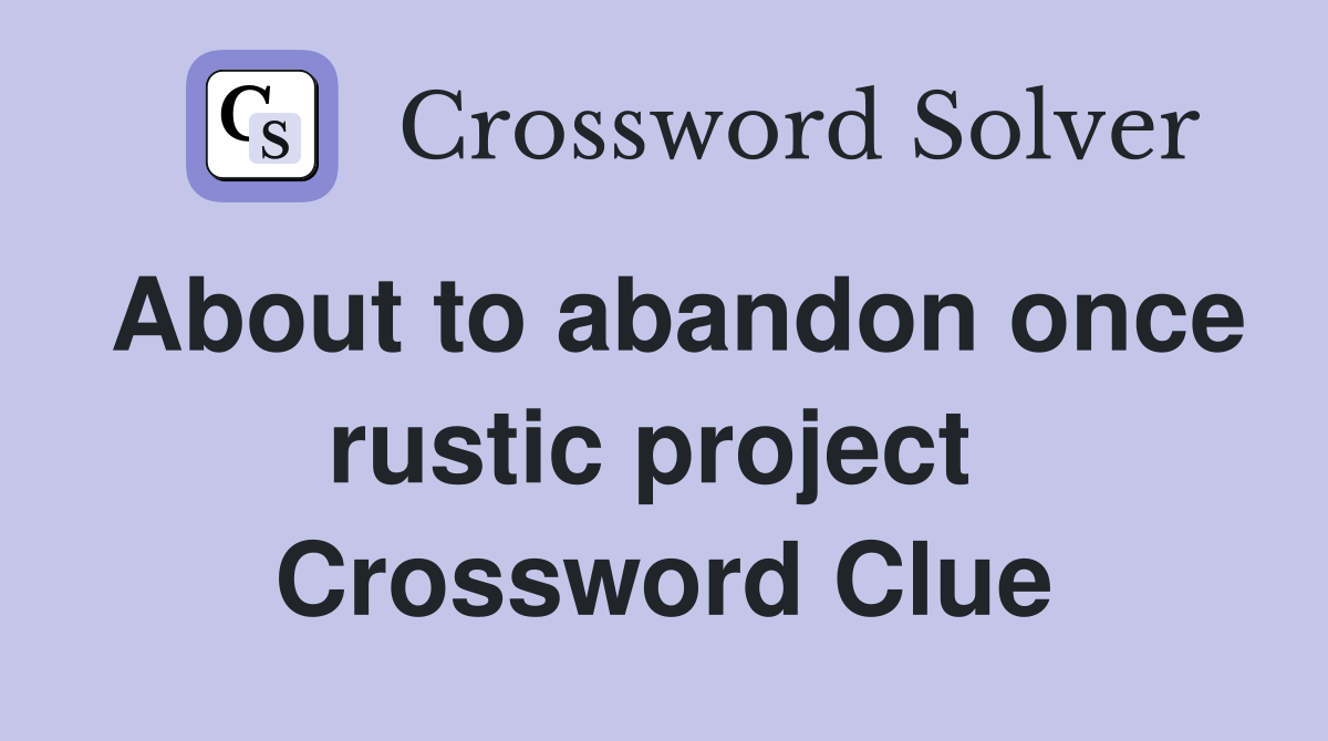 About to abandon once rustic project  Crossword Clue