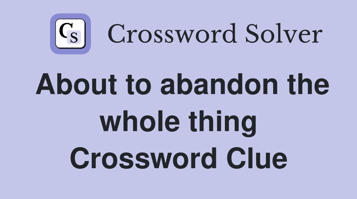 About to abandon the whole thing Crossword Clue