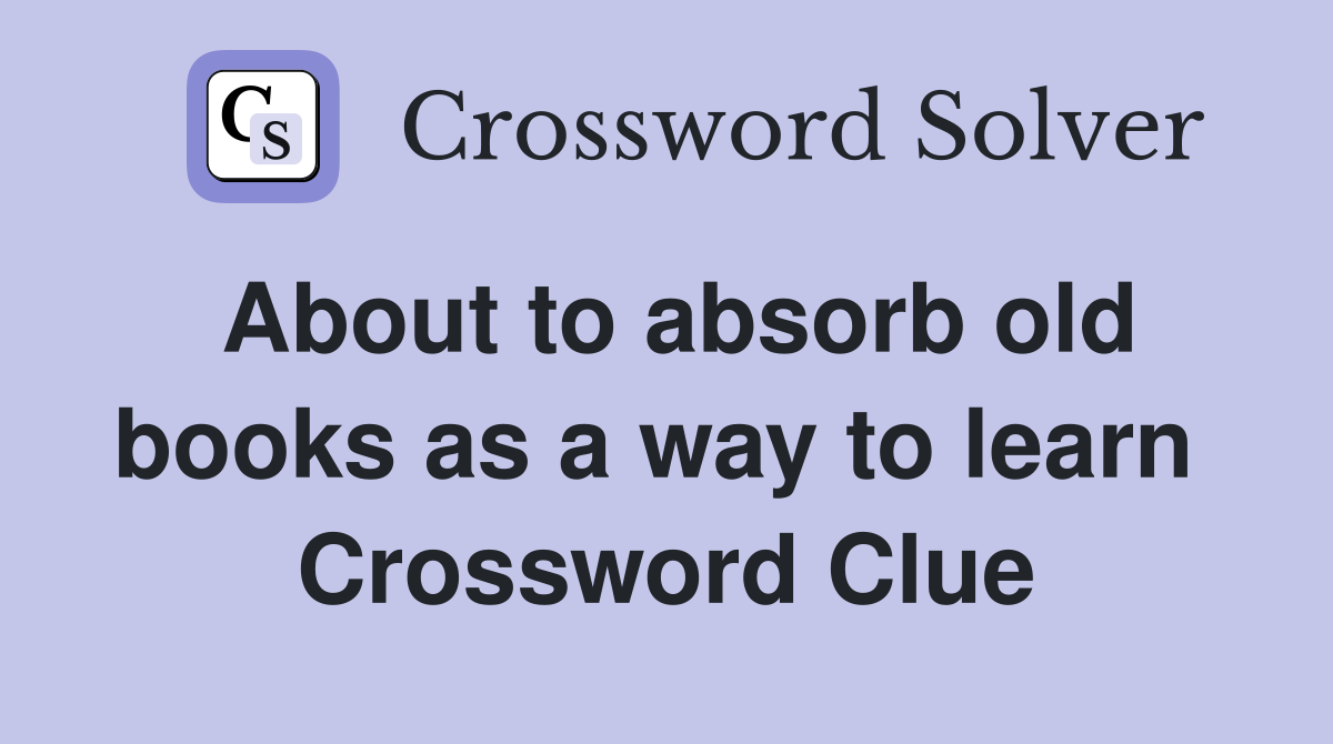 About to absorb old books as a way to learn  Crossword Clue