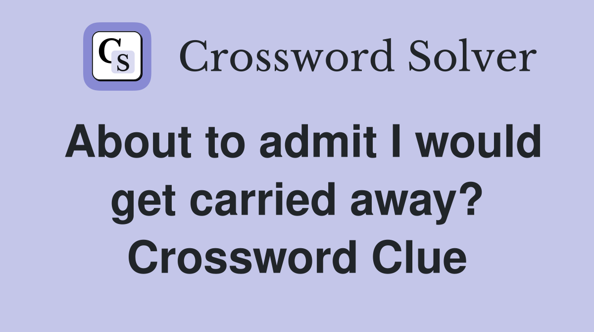 About to admit I would get carried away? Crossword Clue
