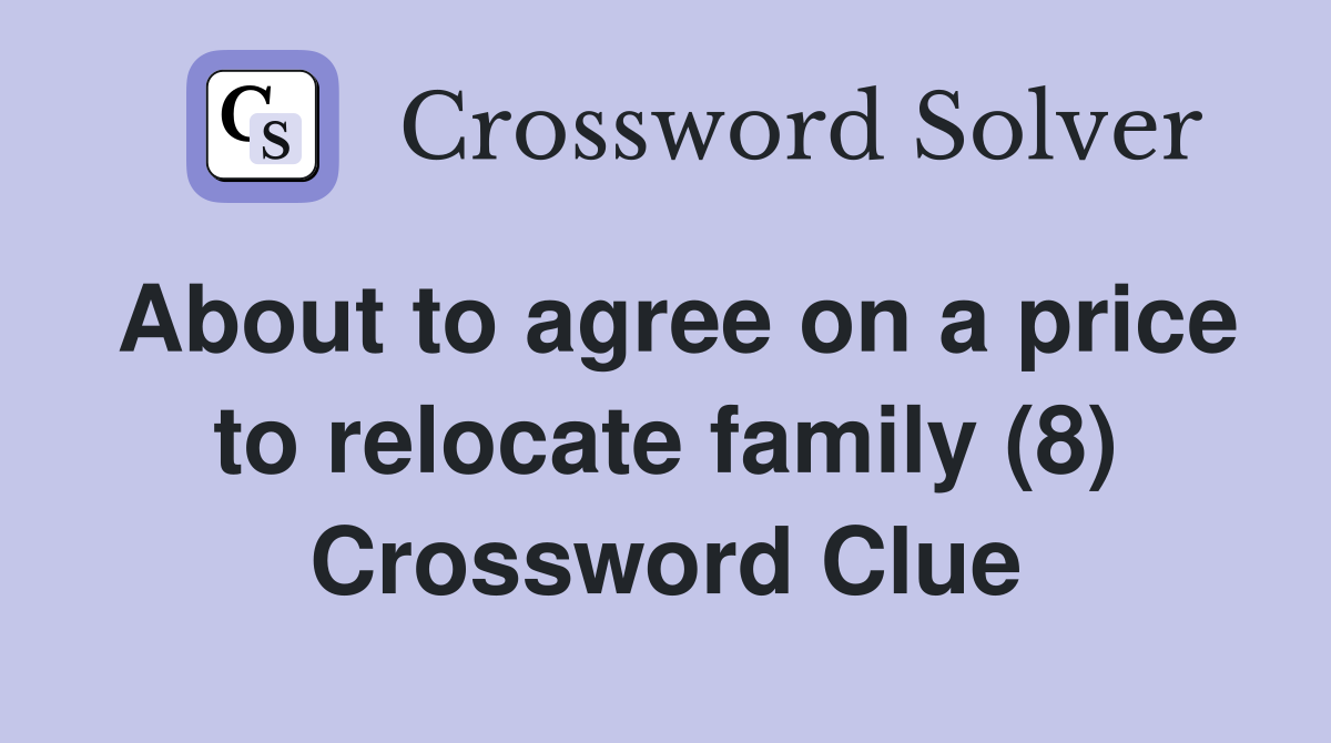 About to agree on a price to relocate family (8) Crossword Clue