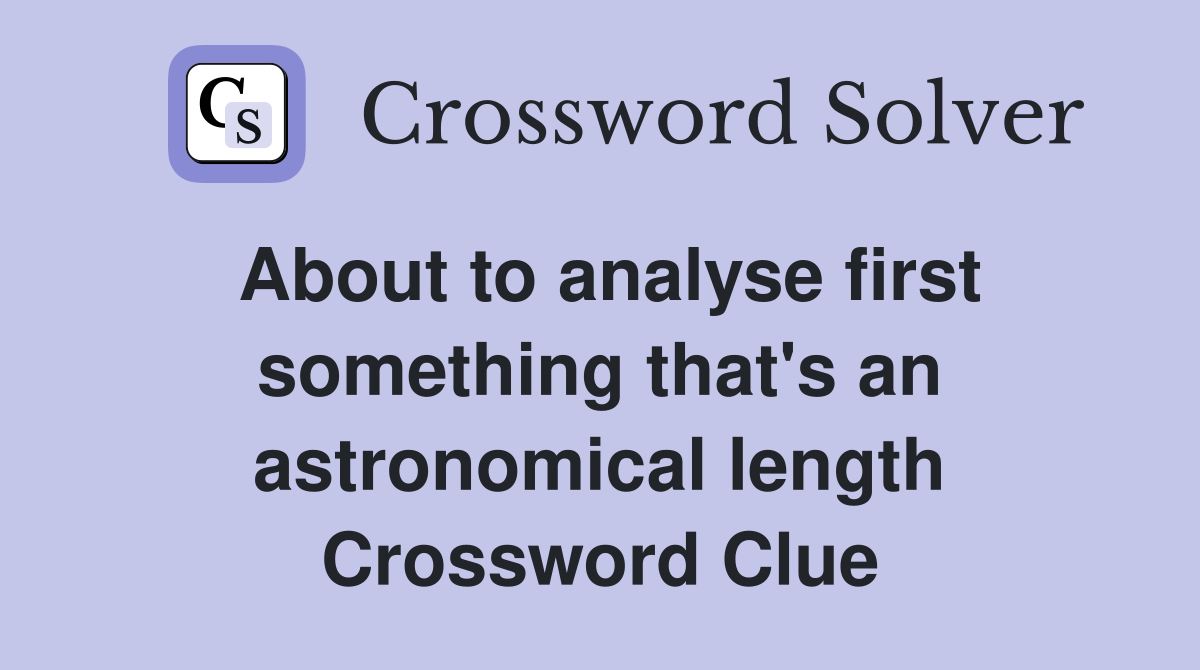 About to analyse first something that's an astronomical length Crossword Clue