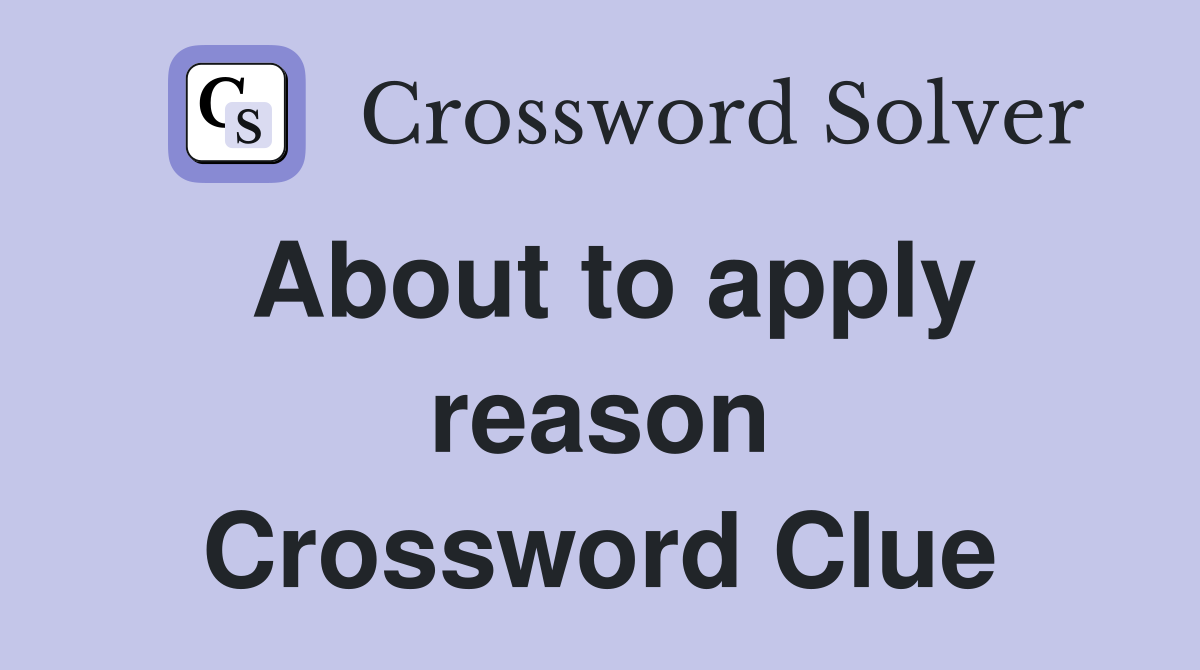 About to apply reason Crossword Clue