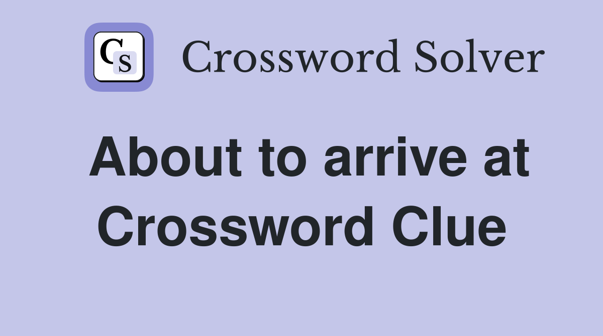 About to arrive at Crossword Clue