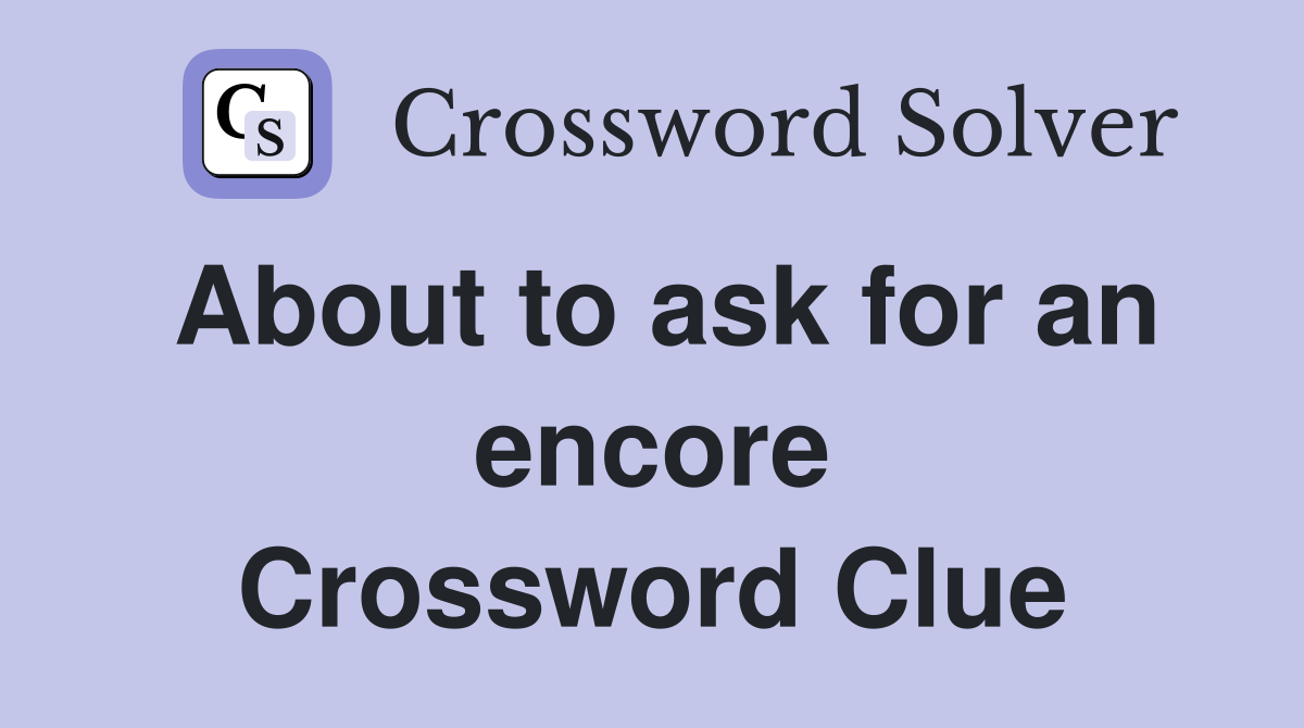 About to ask for an encore Crossword Clue
