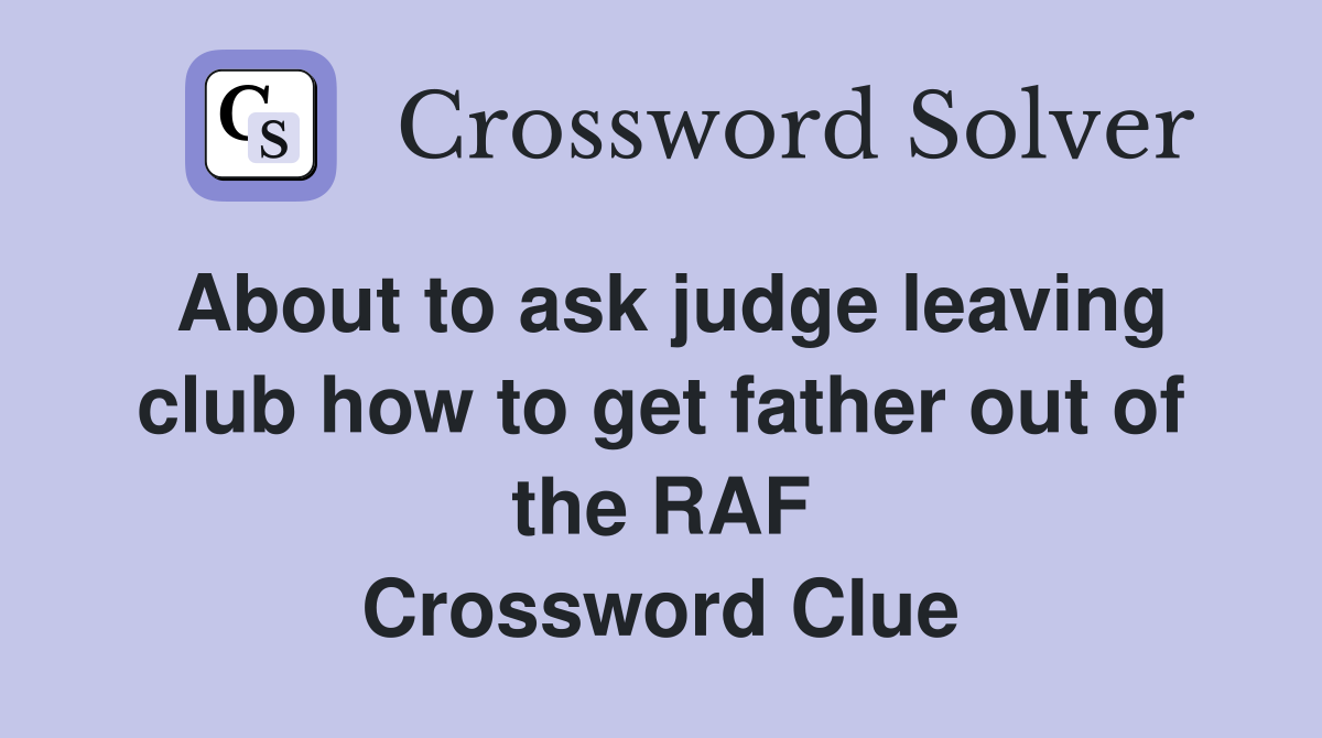 About to ask judge leaving club how to get father out of the RAF Crossword Clue