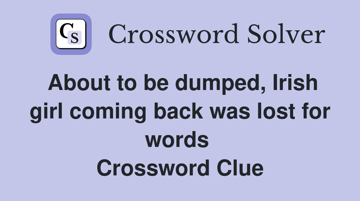 About to be dumped, Irish girl coming back was lost for words  Crossword Clue