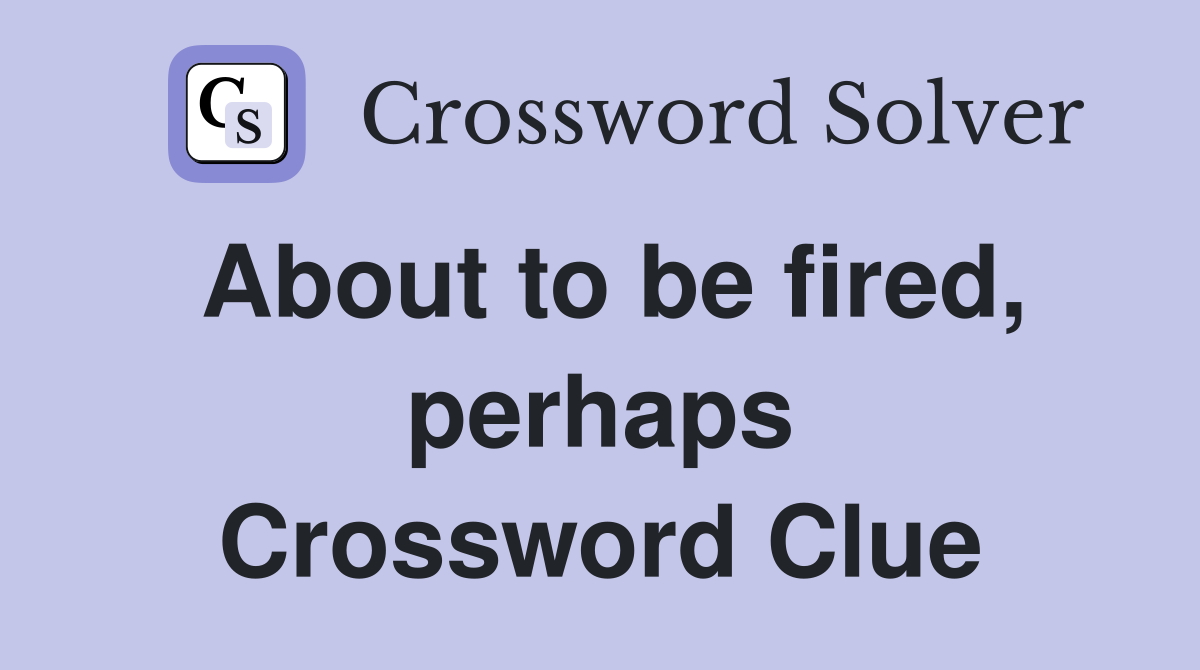 About to be fired, perhaps Crossword Clue