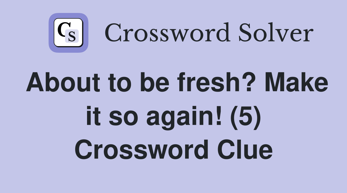 About to be fresh? Make it so again! (5) Crossword Clue