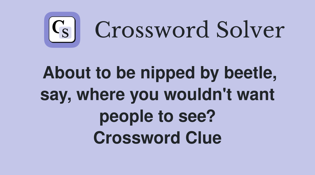 About to be nipped by beetle, say, where you wouldn't want people to see? Crossword Clue