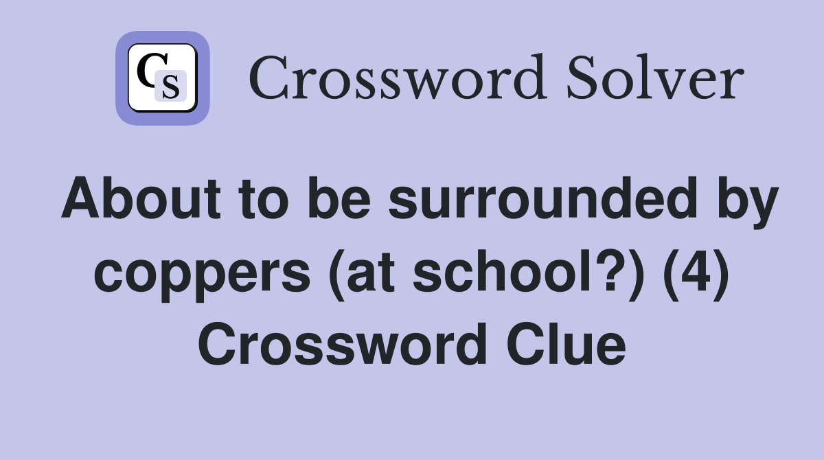 About to be surrounded by coppers (at school?) (4) Crossword Clue