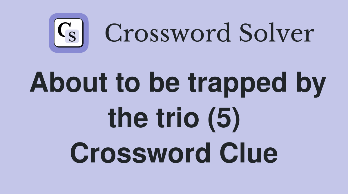 About to be trapped by the trio (5) Crossword Clue